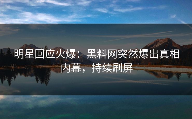 明星回应火爆：黑料网突然爆出真相内幕，持续刷屏