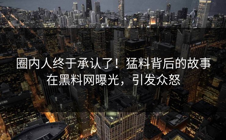 圈内人终于承认了！猛料背后的故事在黑料网曝光，引发众怒