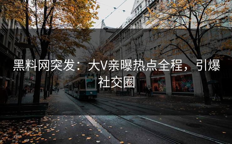 黑料网突发：大V亲曝热点全程，引爆社交圈
