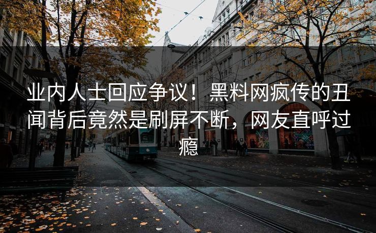 业内人士回应争议！黑料网疯传的丑闻背后竟然是刷屏不断，网友直呼过瘾