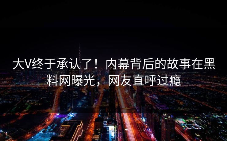 大V终于承认了！内幕背后的故事在黑料网曝光，网友直呼过瘾
