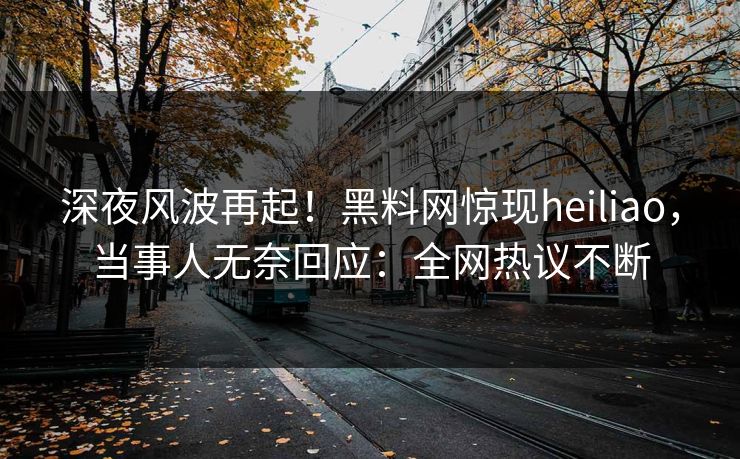 深夜风波再起！黑料网惊现heiliao，当事人无奈回应：全网热议不断