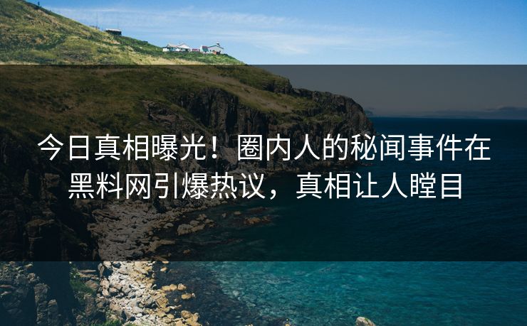 今日真相曝光！圈内人的秘闻事件在黑料网引爆热议，真相让人瞠目