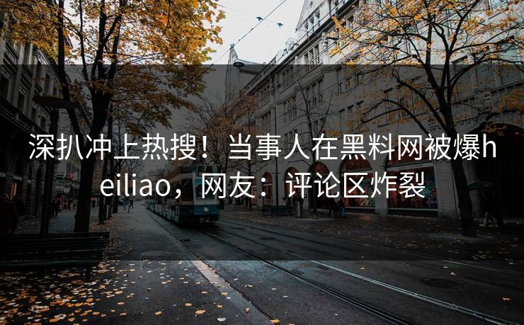 深扒冲上热搜！当事人在黑料网被爆heiliao，网友：评论区炸裂