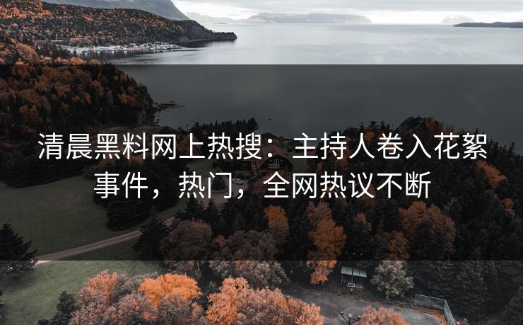 清晨黑料网上热搜：主持人卷入花絮事件，热门，全网热议不断