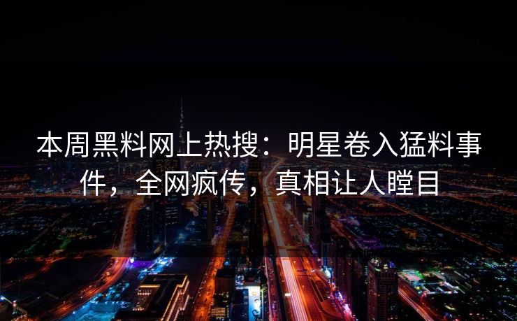 本周黑料网上热搜：明星卷入猛料事件，全网疯传，真相让人瞠目