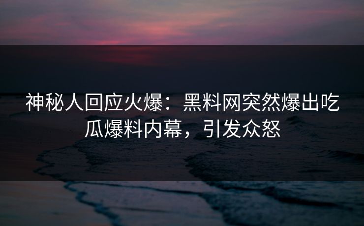 神秘人回应火爆：黑料网突然爆出吃瓜爆料内幕，引发众怒