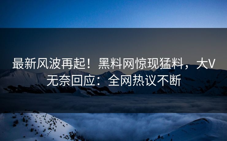 最新风波再起！黑料网惊现猛料，大V无奈回应：全网热议不断