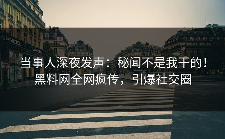 当事人深夜发声：秘闻不是我干的！黑料网全网疯传，引爆社交圈