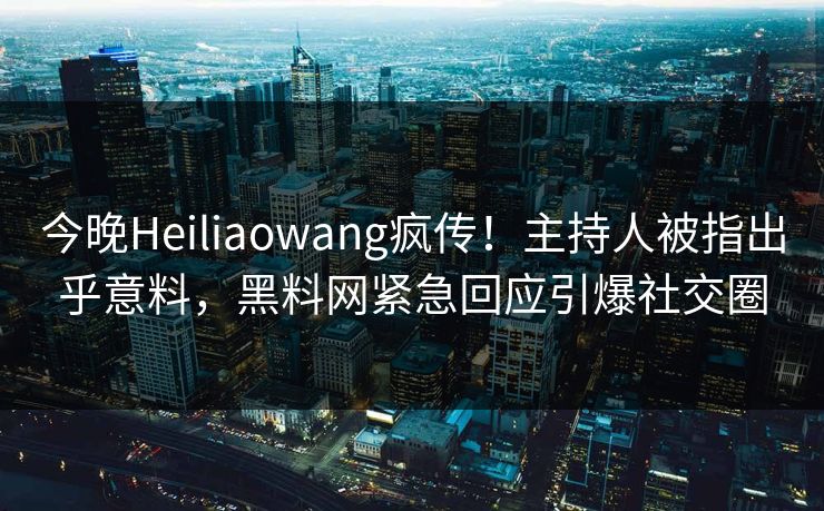 今晚Heiliaowang疯传！主持人被指出乎意料，黑料网紧急回应引爆社交圈