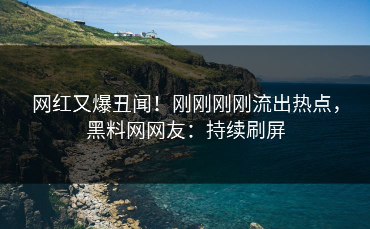 网红又爆丑闻！刚刚刚刚流出热点，黑料网网友：持续刷屏