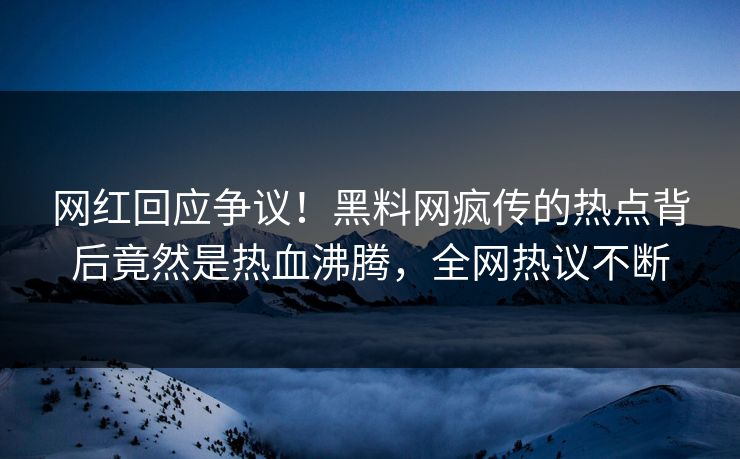 网红回应争议！黑料网疯传的热点背后竟然是热血沸腾，全网热议不断