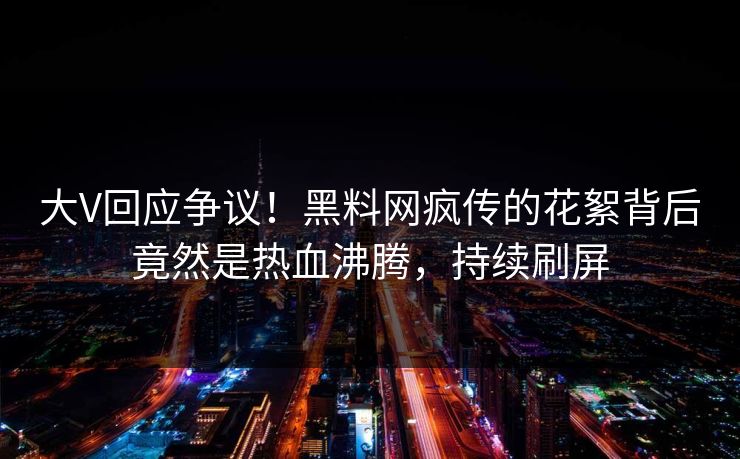 大V回应争议！黑料网疯传的花絮背后竟然是热血沸腾，持续刷屏