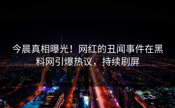 今晨真相曝光！网红的丑闻事件在黑料网引爆热议，持续刷屏