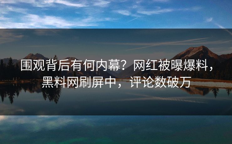 围观背后有何内幕？网红被曝爆料，黑料网刷屏中，评论数破万