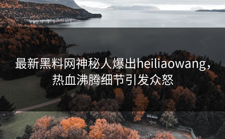 最新黑料网神秘人爆出heiliaowang，热血沸腾细节引发众怒