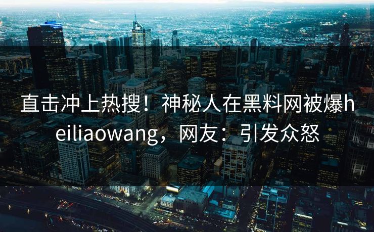 直击冲上热搜！神秘人在黑料网被爆heiliaowang，网友：引发众怒