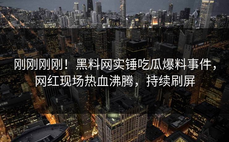 刚刚刚刚！黑料网实锤吃瓜爆料事件，网红现场热血沸腾，持续刷屏