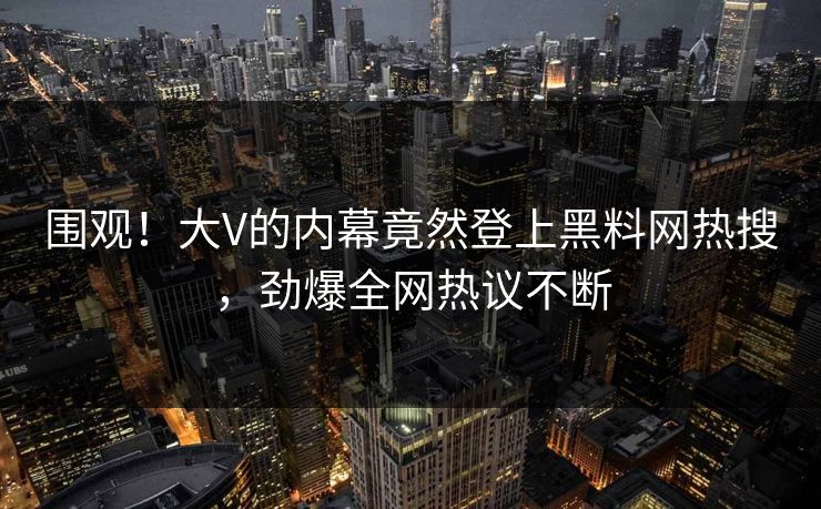 围观!大V的内幕竟然登上黑料网热搜,劲爆全网热议不断