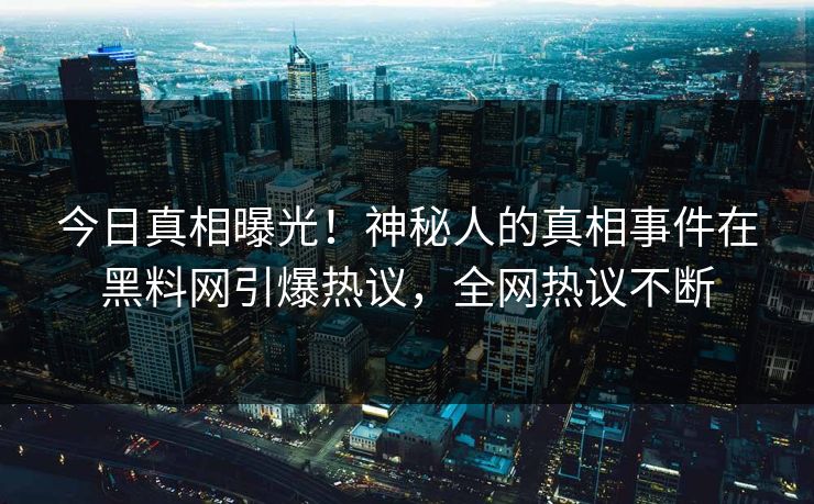 今日真相曝光!神秘人的真相事件在黑料网引爆热议,全网热议不断