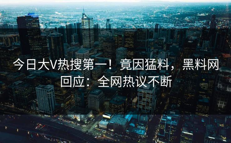 今日大V热搜第一!竟因猛料,黑料网回应:全网热议不断