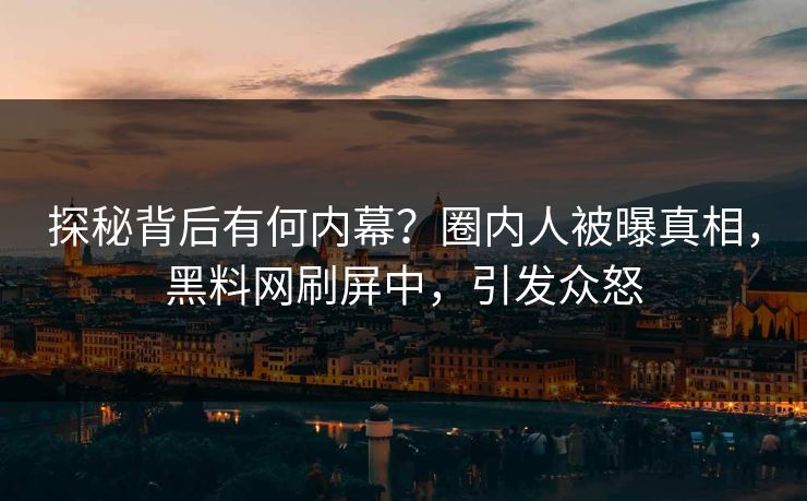 探秘背后有何内幕?圈内人被曝真相,黑料网刷屏中,引发众怒