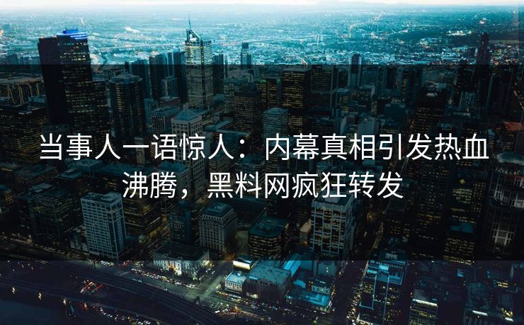 当事人一语惊人:内幕真相引发热血沸腾,黑料网疯狂转发