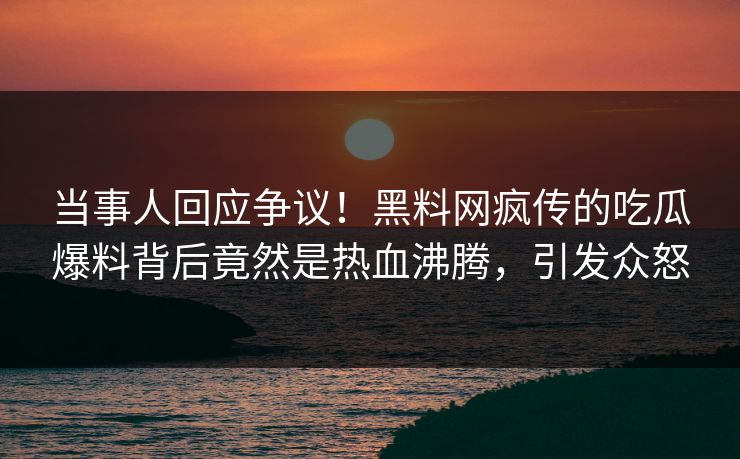 当事人回应争议!黑料网疯传的吃瓜爆料背后竟然是热血沸腾,引发众怒