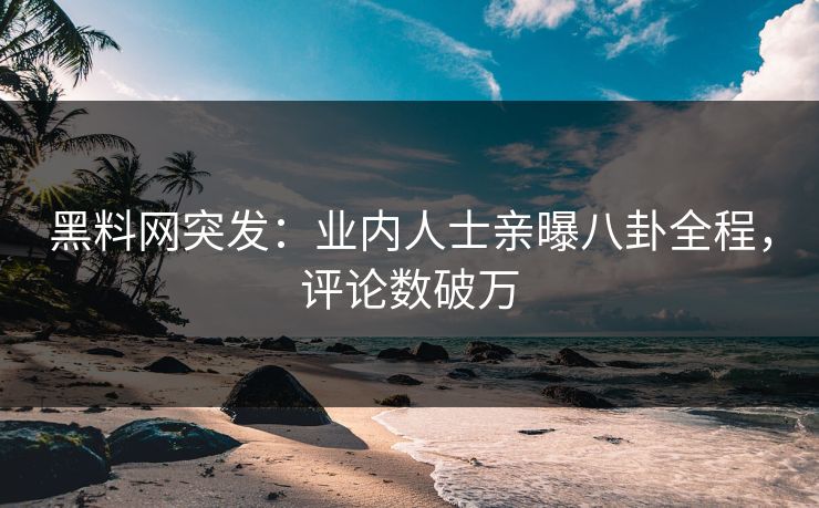 黑料网突发:业内人士亲曝八卦全程,评论数破万