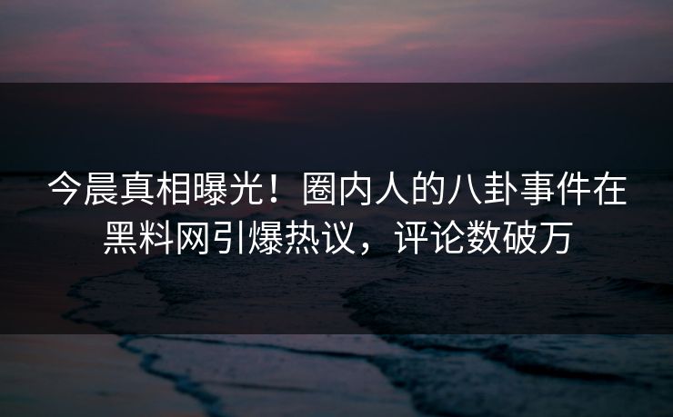 今晨真相曝光！圈内人的八卦事件在黑料网引爆热议，评论数破万