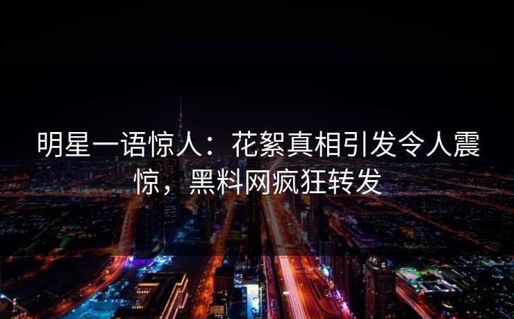 明星一语惊人：花絮真相引发令人震惊，黑料网疯狂转发