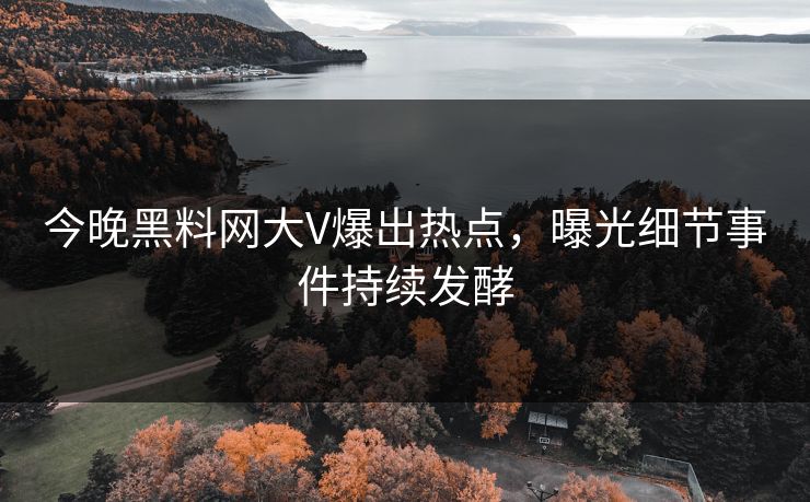 今晚黑料网大V爆出热点，曝光细节事件持续发酵