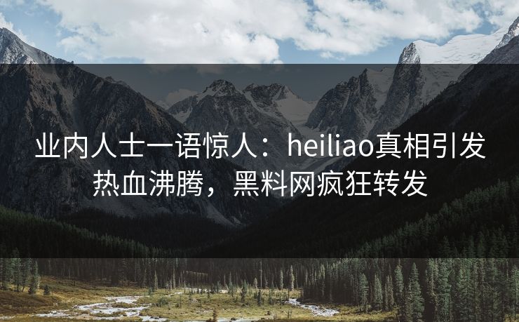 业内人士一语惊人：heiliao真相引发热血沸腾，黑料网疯狂转发