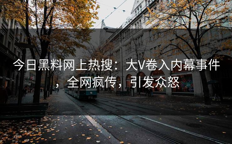 今日黑料网上热搜：大V卷入内幕事件，全网疯传，引发众怒