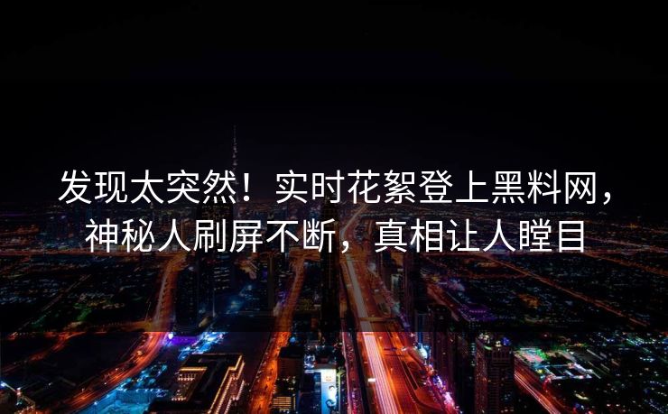 发现太突然！实时花絮登上黑料网，神秘人刷屏不断，真相让人瞠目