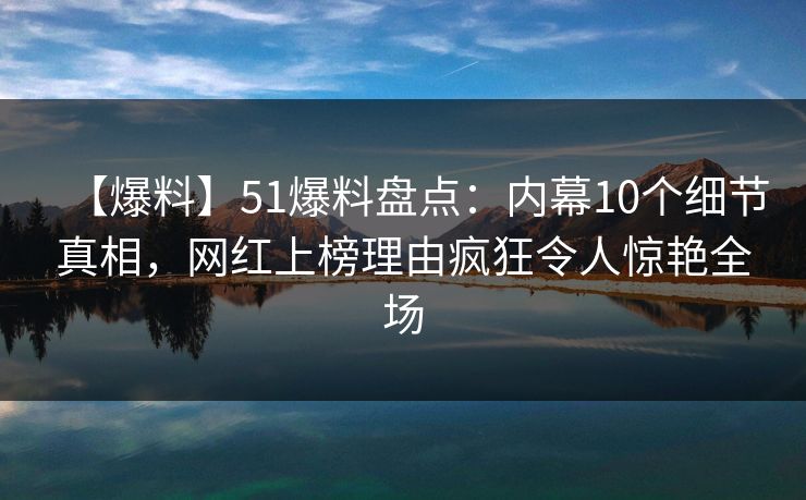 【爆料】51爆料盘点：内幕10个细节真相，网红上榜理由疯狂令人惊艳全场