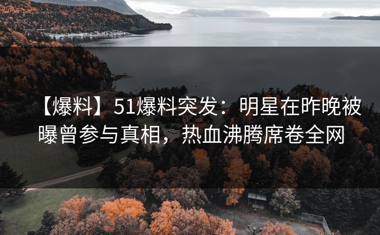 【爆料】51爆料突发：明星在昨晚被曝曾参与真相，热血沸腾席卷全网