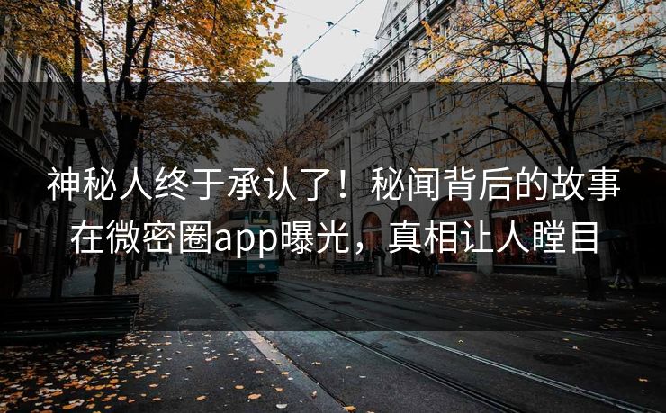 神秘人终于承认了！秘闻背后的故事在微密圈app曝光，真相让人瞠目