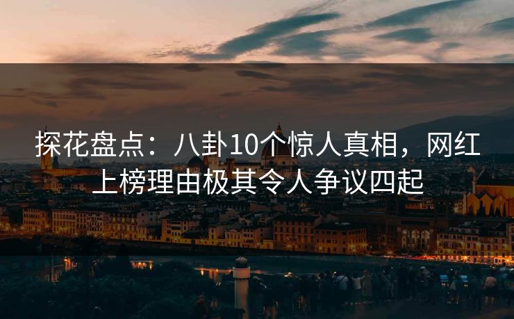 探花盘点：八卦10个惊人真相，网红上榜理由极其令人争议四起