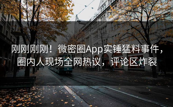 刚刚刚刚！微密圈App实锤猛料事件，圈内人现场全网热议，评论区炸裂