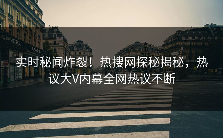 实时秘闻炸裂！热搜网探秘揭秘，热议大V内幕全网热议不断