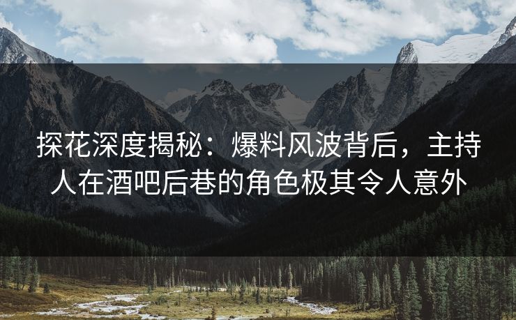 探花深度揭秘：爆料风波背后，主持人在酒吧后巷的角色极其令人意外
