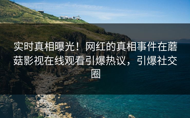实时真相曝光！网红的真相事件在蘑菇影视在线观看引爆热议，引爆社交圈