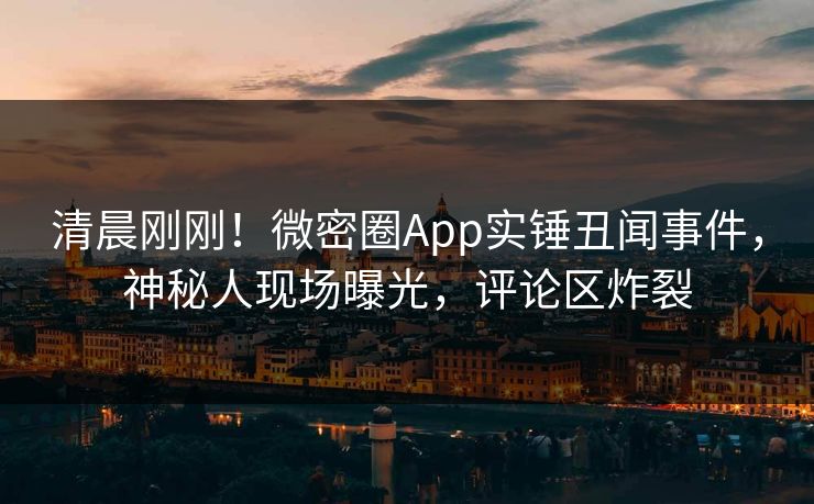 清晨刚刚！微密圈App实锤丑闻事件，神秘人现场曝光，评论区炸裂