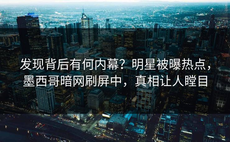 发现背后有何内幕？明星被曝热点，墨西哥暗网刷屏中，真相让人瞠目