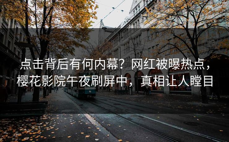 点击背后有何内幕？网红被曝热点，樱花影院午夜刷屏中，真相让人瞠目