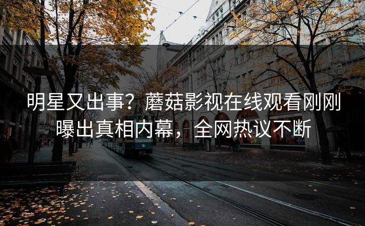 明星又出事？蘑菇影视在线观看刚刚曝出真相内幕，全网热议不断