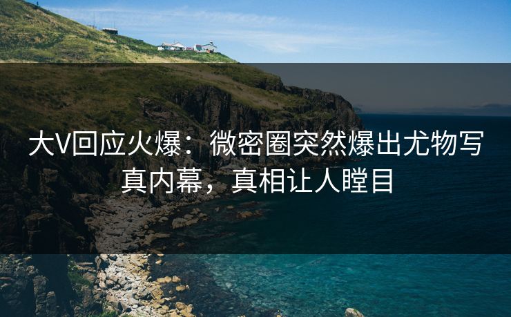 大V回应火爆：微密圈突然爆出尤物写真内幕，真相让人瞠目