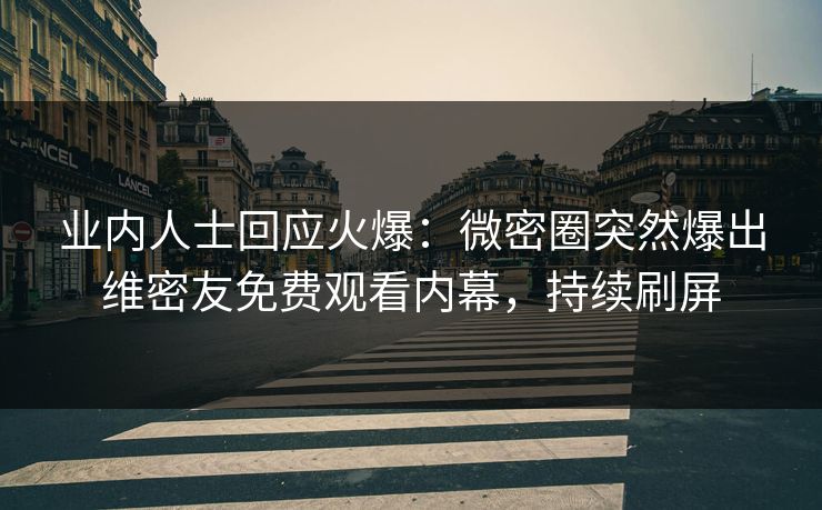 业内人士回应火爆：微密圈突然爆出维密友免费观看内幕，持续刷屏