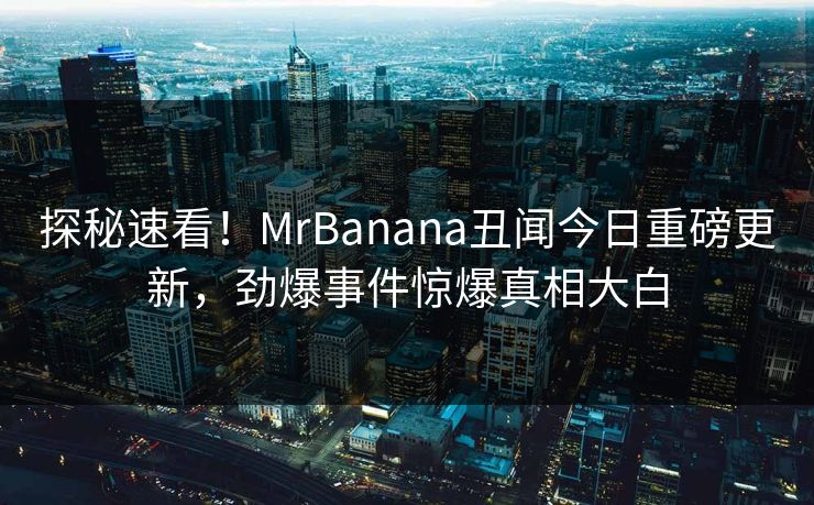 探秘速看！MrBanana丑闻今日重磅更新，劲爆事件惊爆真相大白